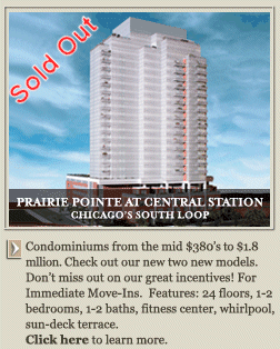 Prairie pointe at central station CHICAGO'S SOUTH LOOP. Condominiums from the $342's to $913's. Penthome from $1.5 million. Check out our new two new models. Don't miss out on our great incentives! 2006 deliveries. Features:  22 floors, 1-3 bedrooms, 1-2 baths, fitness center, outdoor pool, sun-deck terrace.  Click here to learn more.